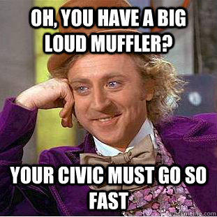 Oh, you have a big loud muffler? your civic must go so fast  