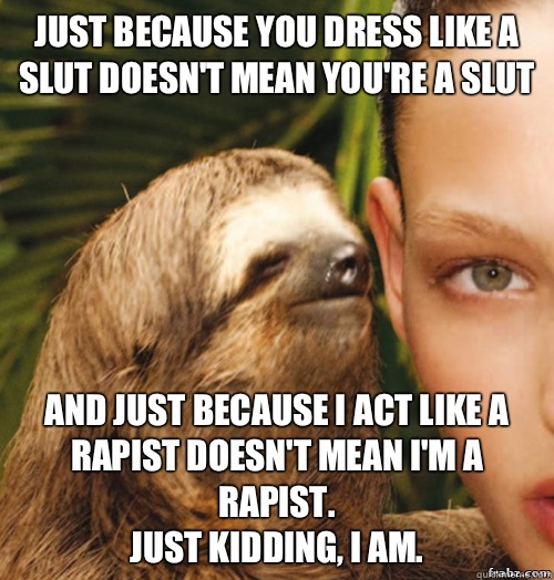 Just because you dress like a slut doesn't mean you're a slut And just because I act like a rapist doesn't mean I'm a rapist.
Just kidding, I am.  rape sloth