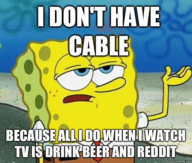 I don't have cable Because all I do when I watch TV is drink beer and reddit - I don't have cable Because all I do when I watch TV is drink beer and reddit  How tough am I