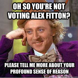 OH SO YOU're not VOTING ALEX FITTON? please tell me more about your profound sense of reason  Condescending Wonka