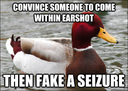 Convince someone to come within earshot Then fake a seizure  Malicious Advice Mallard