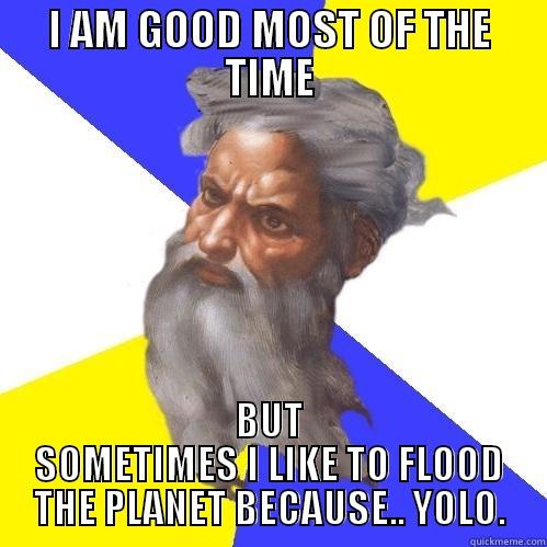 I AM GOOD MOST OF THE TIME BUT SOMETIMES I LIKE TO FLOOD THE PLANET BECAUSE.. YOLO. Advice God