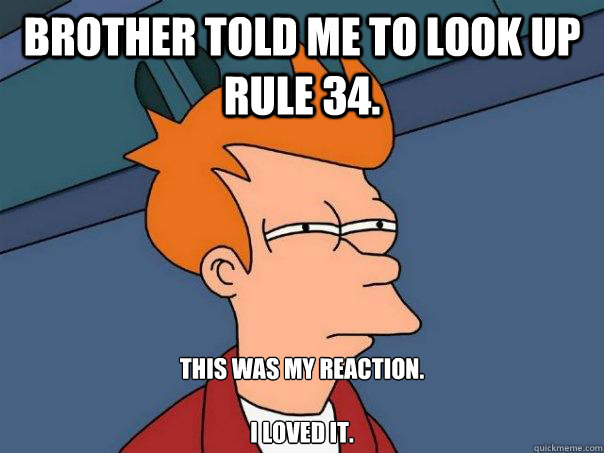 brother told me to look up rule 34. this was my reaction.

I LOVED IT. - brother told me to look up rule 34. this was my reaction.

I LOVED IT.  Futurama Fry