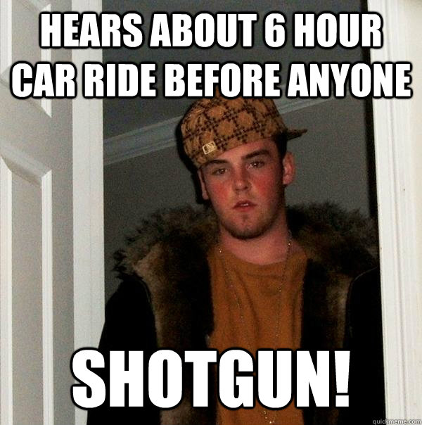 hears about 6 hour car ride before anyone SHOTGUN! - hears about 6 hour car ride before anyone SHOTGUN!  Scumbag Steve