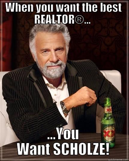 WHEN YOU WANT THE BEST REALTOR®...  ...YOU WANT SCHOLZE! The Most Interesting Man In The World