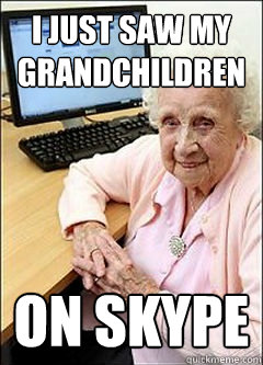 I just saw my grandchildren on skype  