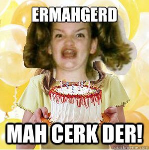 ERMAHGERD MAH CERK DER!  ERMAHGERD