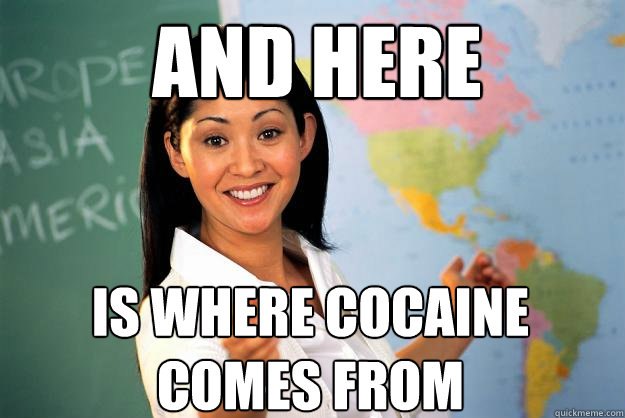 And here Is where cocaine  comes from  Unhelpful High School Teacher