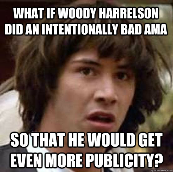 What if Woody Harrelson did an intentionally bad AMA So that he would get even more publicity?  conspiracy keanu