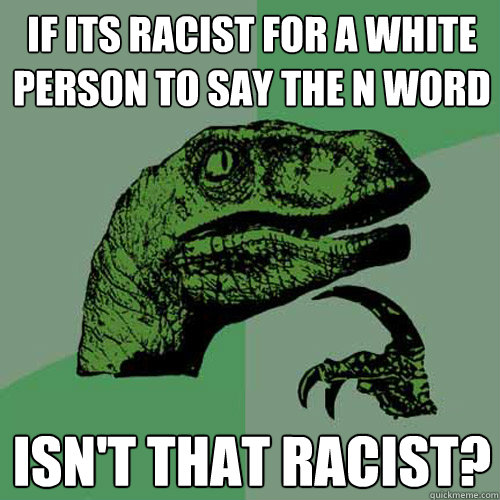 if its racist for a white person to say the n word isn't that racist?  Philosoraptor