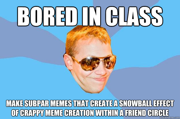 Bored in class make subpar memes that create a snowball effect of crappy meme creation within a friend circle - Bored in class make subpar memes that create a snowball effect of crappy meme creation within a friend circle  Noah Meme