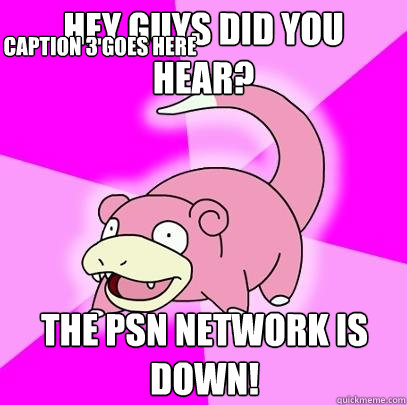 Hey guys did you hear? the psn network is down! Caption 3 goes here  Slowpoke