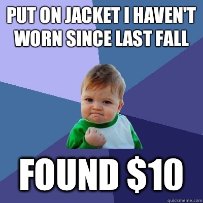 Put on jacket I haven't worn since last Fall Found $10  Success Kid