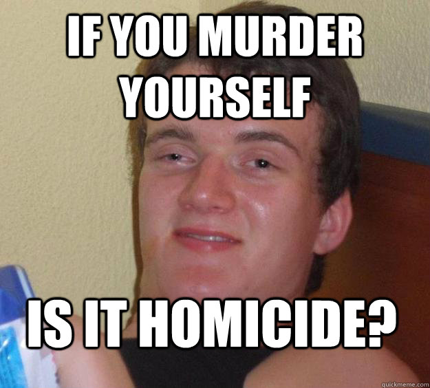 If you Murder yourself is it homicide?  10 Guy