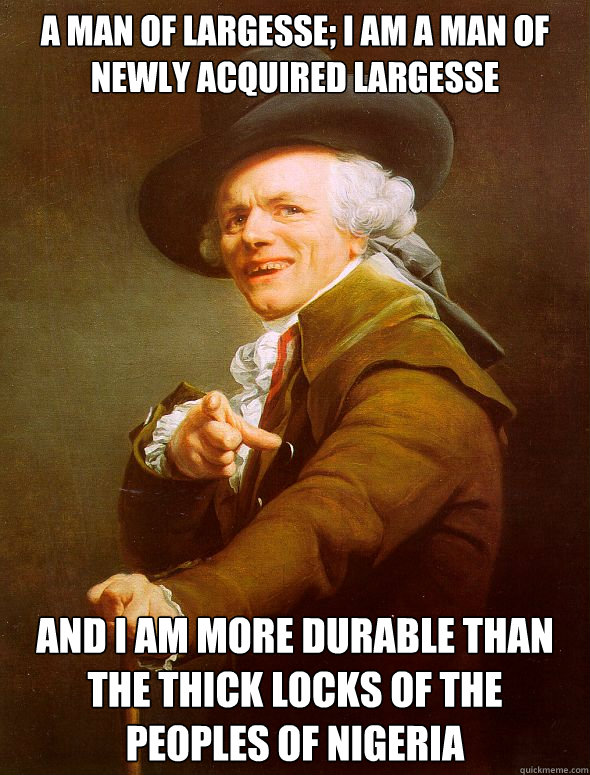 a man of largesse; i am a man of newly acquired largesse and i am more durable than the thick locks of the peoples of nigeria  Joseph Ducreux