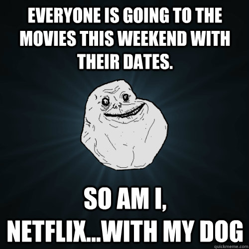 Everyone is going to the movies this weekend with their dates. So am i, netflix...with my dog  Forever Alone