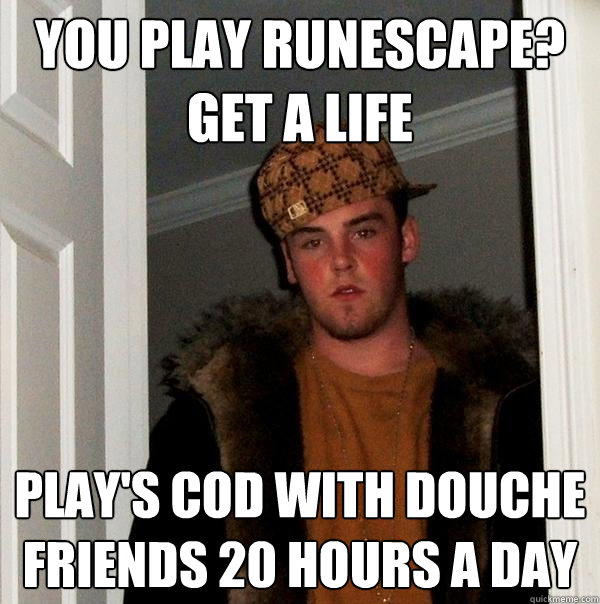 You play runescape? get a life Play's cod with douche friends 20 hours a day - You play runescape? get a life Play's cod with douche friends 20 hours a day  Scumbag Steve