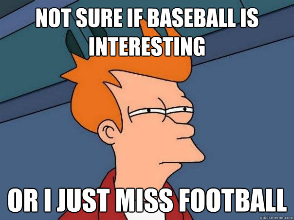 not sure if baseball is interesting or I just miss football  Futurama Fry