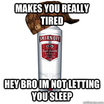 Makes you really tired  hey bro im not letting you sleep  Scumbag Alcohol