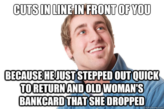 cuts in line in front of you  because he just stepped out quick to return and old woman's bankcard that she dropped - cuts in line in front of you  because he just stepped out quick to return and old woman's bankcard that she dropped  Misunderstood D-Bag