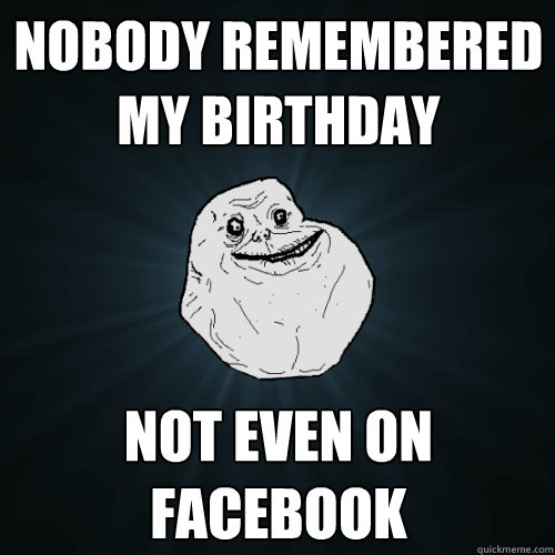 nobody remembered my birthday not even on facebook  Forever Alone