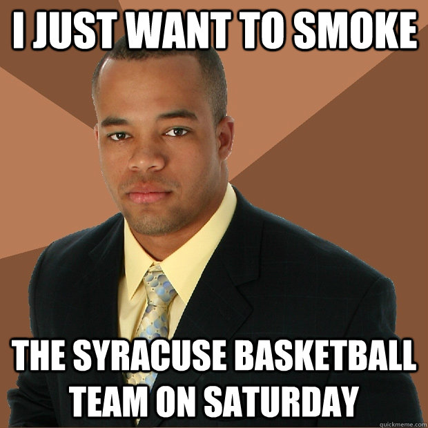 I just want to smoke the syracuse Basketball Team on saturday  Successful Black Man