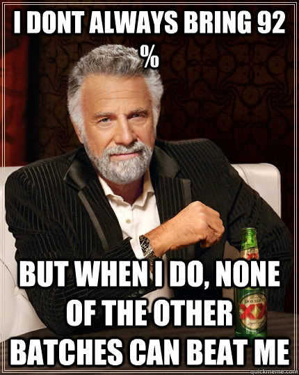 i dont always bring 92 % but when i do, none  of the other batches can beat me  The Most Interesting Man In The World