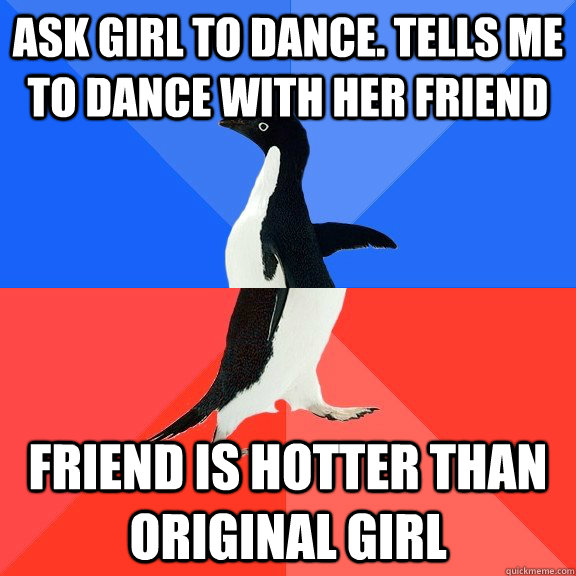 Ask girl to dance. tells me to dance with her friend friend is hotter than original girl  Socially Awkward Awesome Penguin