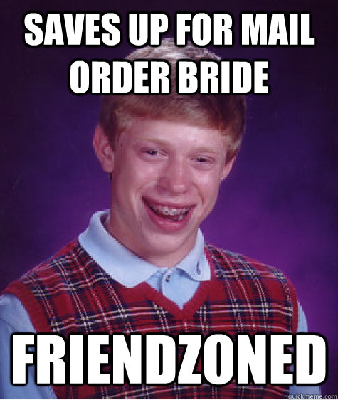 saves up for mail order bride friendzoned  Bad Luck Brian