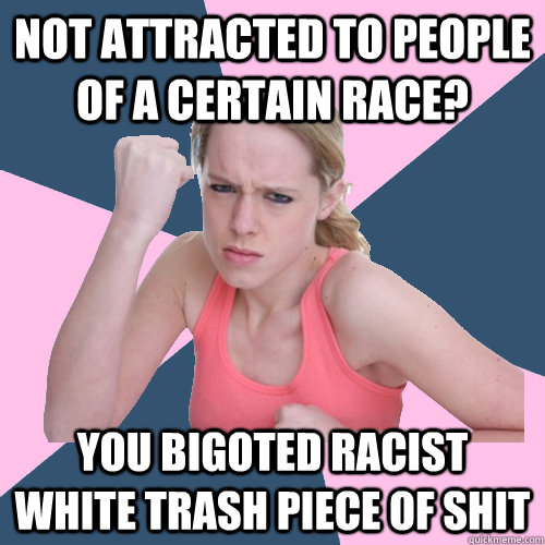 NOT ATTRACTED TO PEOPLE OF A CERTAIN RACE? YOU BIGOTED RACIST WHITE TRASH PIECE OF SHIT  Social Justice Sally