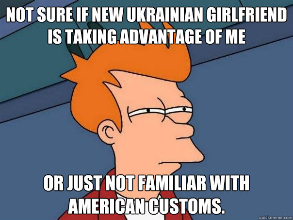 Not sure if new Ukrainian girlfriend is taking advantage of me Or just not familiar with American customs. - Not sure if new Ukrainian girlfriend is taking advantage of me Or just not familiar with American customs.  Futurama Fry
