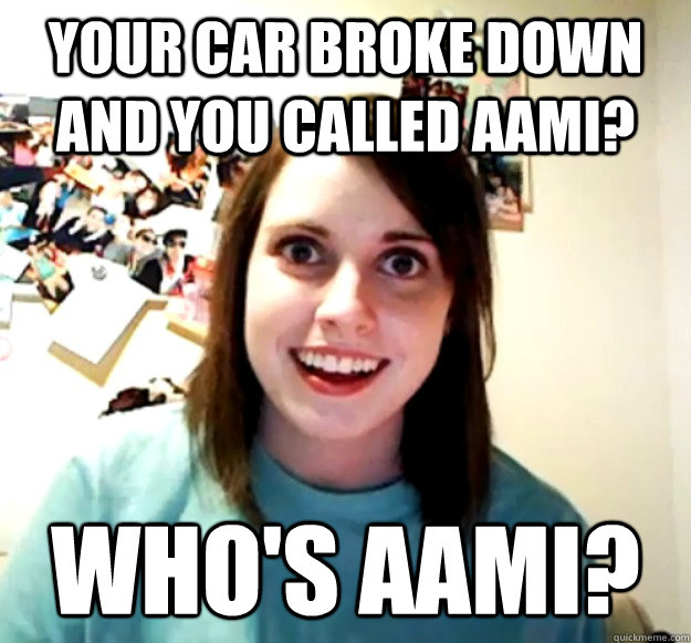 Your car broke down and you called Aami? Who's Aami? - Your car broke down and you called Aami? Who's Aami?  Overly Attached Girlfriend