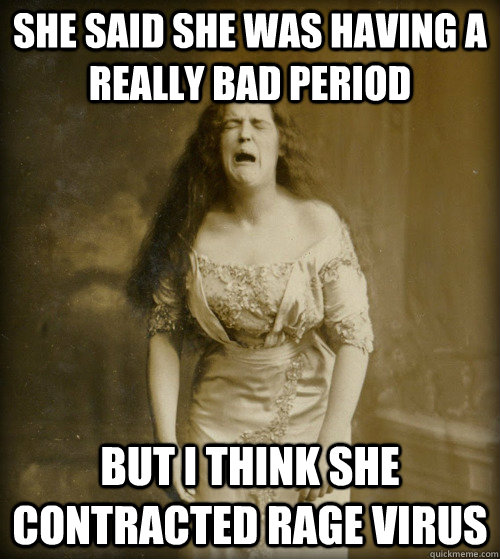 She said she was having a really bad period but i think she contracted rage virus  1890s Problems