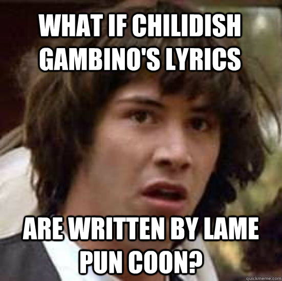 What if Chilidish Gambino's lyrics are written by lame pun coon?  conspiracy keanu