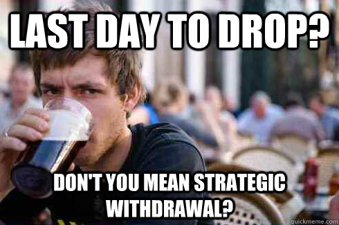 Last day to drop? don't you mean strategic withdrawal?  Lazy College Senior