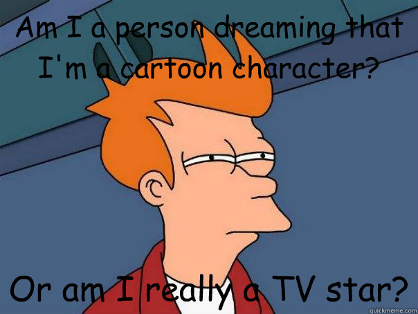 Am I a person dreaming that I'm a cartoon character? Or am I really a TV star? - Am I a person dreaming that I'm a cartoon character? Or am I really a TV star?  Futurama Fry