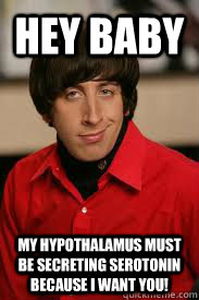 Hey Baby My hypothalamus must be secreting serotonin because I want you! - Hey Baby My hypothalamus must be secreting serotonin because I want you!  Howard Pick-Up Line