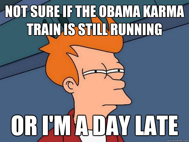 Not sure if the Obama karma train is still running Or I'm a day late - Not sure if the Obama karma train is still running Or I'm a day late  Futurama Fry