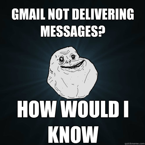 gmail not delivering messages? HOW WOULD I KNOW  Forever Alone