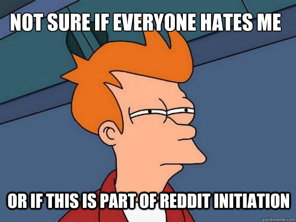 not sure if everyone hates me or if this is part of reddit initiation  Futurama Fry