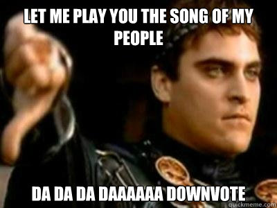 Let me play you the song of my people da da da daaaaaa downvote  Downvoting Roman