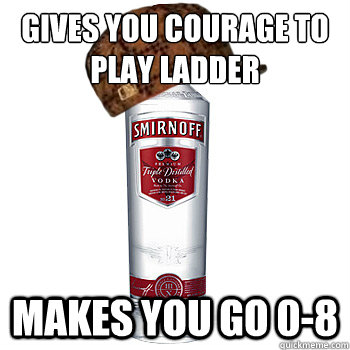 Gives you courage to play ladder Makes you go 0-8  Scumbag Alcohol