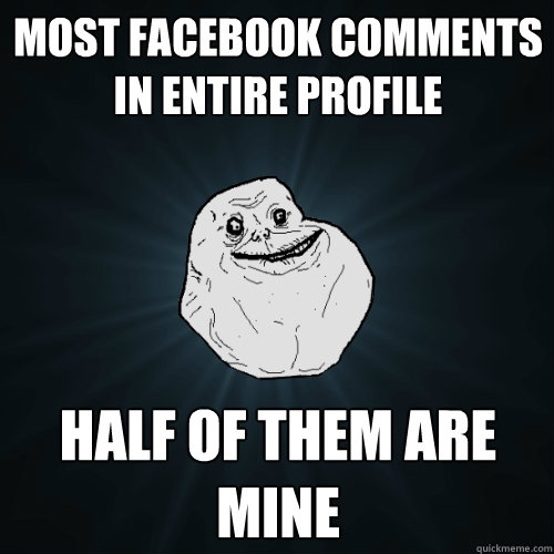 Most facebook comments in entire profile half of them are mine  Forever Alone