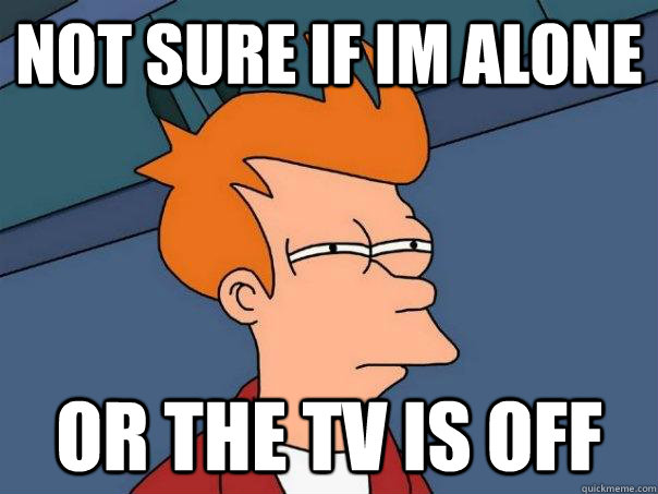 Not sure if Im alone Or the TV is off  Futurama Fry