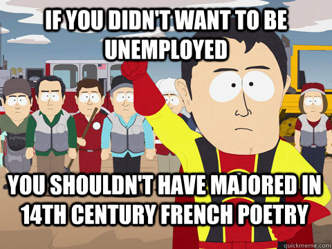 If you didn't want to be unemployed you shouldn't have majored in 14th century french poetry  Captain Hindsight