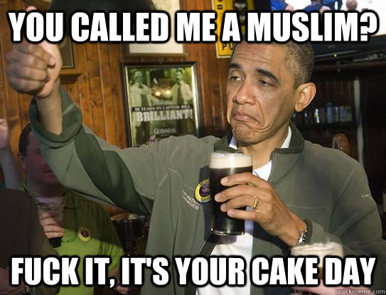 You called me a Muslim? Fuck it, it's your cake day  Upvoting Obama