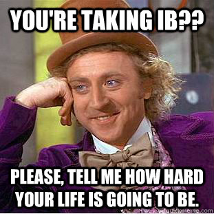 You're taking IB?? Please, tell me how hard your life is going to be. - You're taking IB?? Please, tell me how hard your life is going to be.  Condescending Wonka