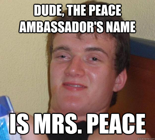 Dude, the peace ambassador's name is mrs. peace  10 Guy