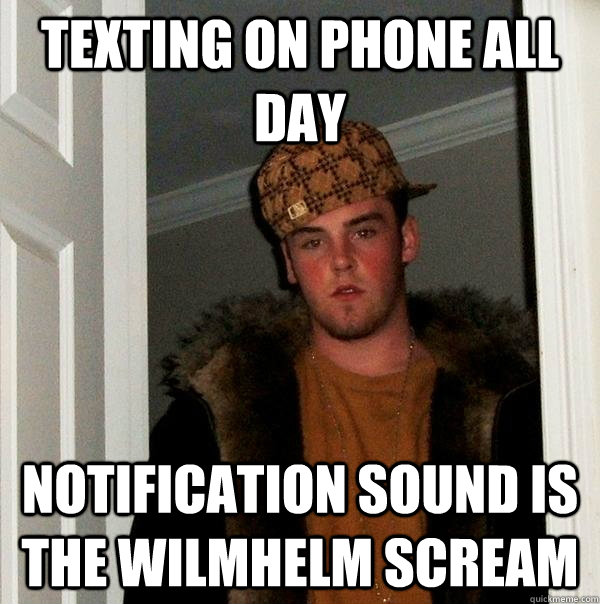 Texting on phone all day notification sound is the wilmhelm scream - Texting on phone all day notification sound is the wilmhelm scream  Scumbag Steve