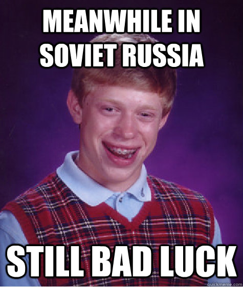 Meanwhile in Soviet Russia Still bad luck  Bad Luck Brian